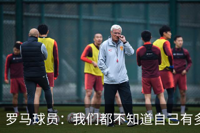 罗马球员：我们都不知道自己有多强 夺冠当之无愧